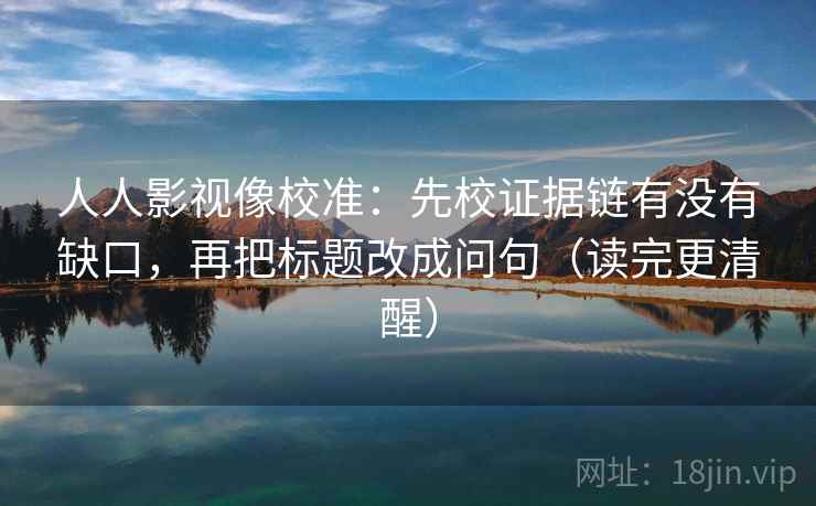 人人影视像校准：先校证据链有没有缺口，再把标题改成问句（读完更清醒）