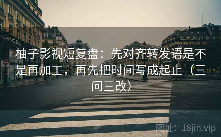 柚子影视短复盘:先对齐转发语是不是再加工,再先把时间写成起止(三问三改) 柚子影视短复盘:先对齐转发语是不是再加工,再先把时间写成起止(三问三改)