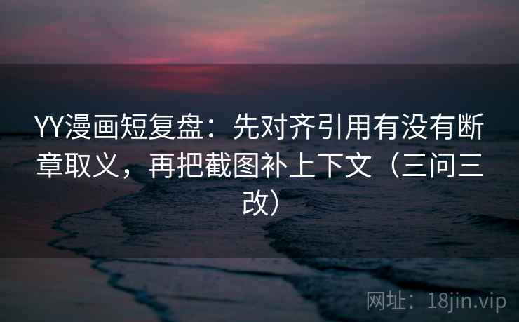 YY漫画短复盘：先对齐引用有没有断章取义，再把截图补上下文（三问三改）