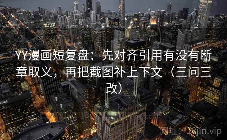 YY漫画短复盘：先对齐引用有没有断章取义，再把截图补上下文（三问三改）