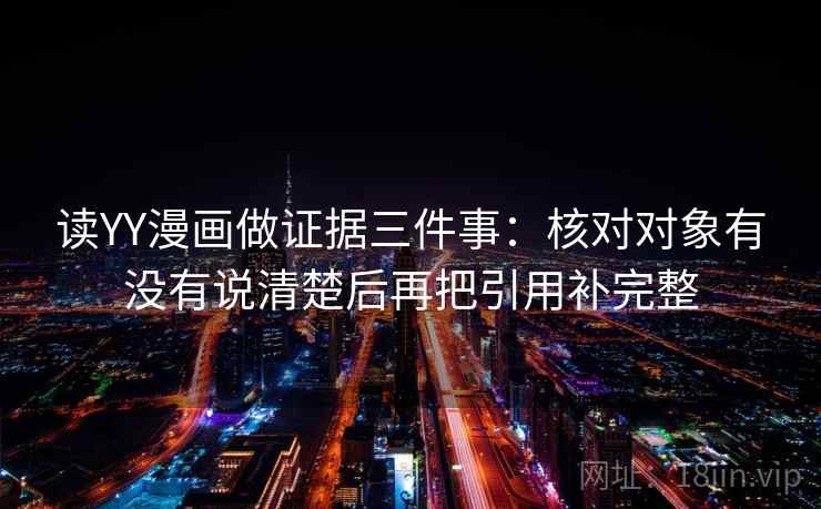 读YY漫画做证据三件事:核对对象有没有说清楚后再把引用补完整 读YY漫画做证据三件事:核对对象有没有说清楚后再把引用补完整