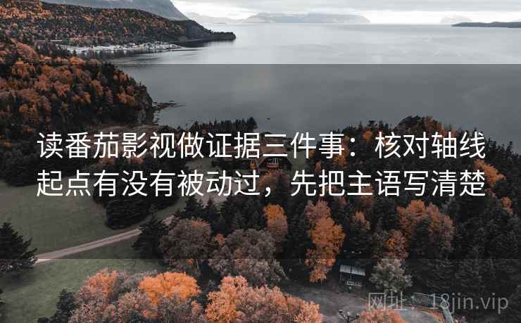 读番茄影视做证据三件事：核对轴线起点有没有被动过，先把主语写清楚