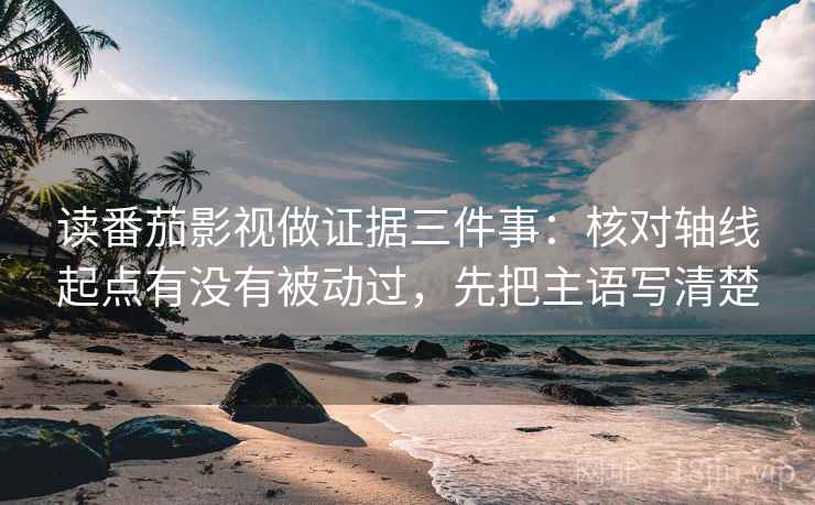读番茄影视做证据三件事：核对轴线起点有没有被动过，先把主语写清楚