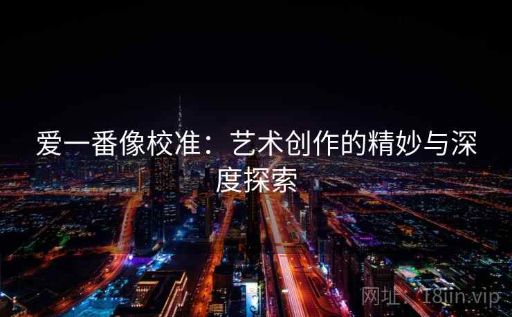 爱一番像校准：艺术创作的精妙与深度探索