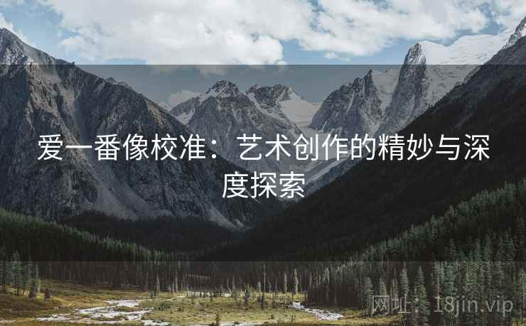 爱一番像校准:艺术创作的精妙与深度探索 爱一番像校准:艺术创作的精妙与深度探索