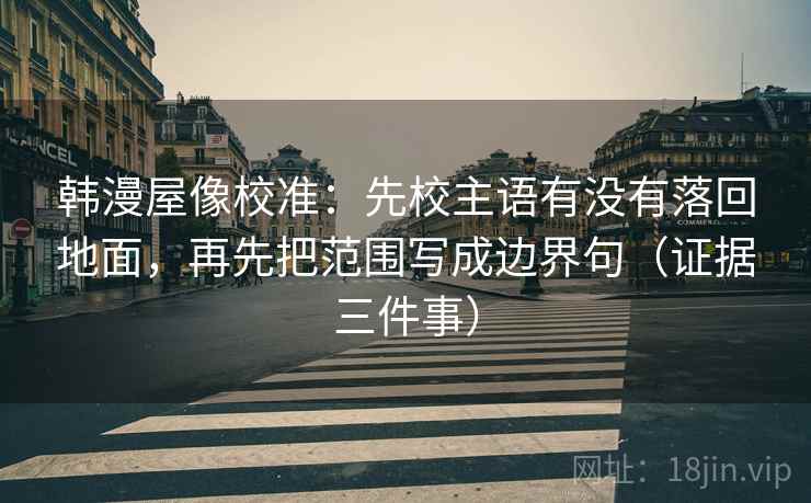 韩漫屋像校准：先校主语有没有落回地面，再先把范围写成边界句（证据三件事）