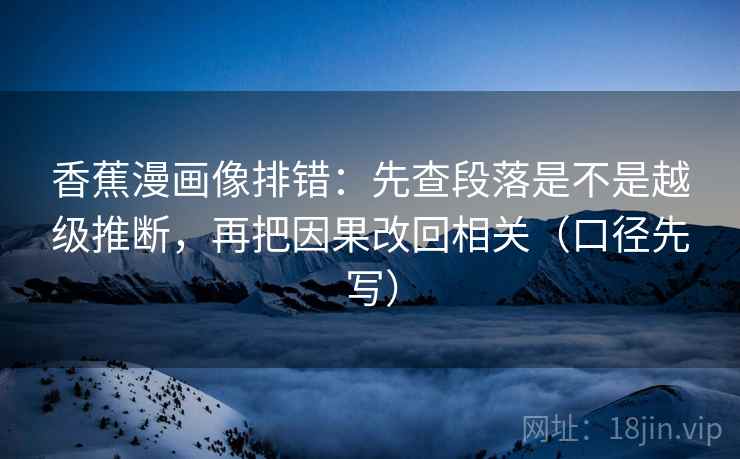 香蕉漫画像排错：先查段落是不是越级推断，再把因果改回相关（口径先写）