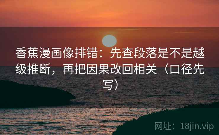 香蕉漫画像排错:先查段落是不是越级推断,再把因果改回相关(口径先写) 香蕉漫画像排错:先查段落是不是越级推断,再把因果改回相关(口径先写)