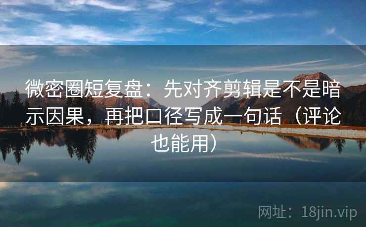 微密圈短复盘:先对齐剪辑是不是暗示因果,再把口径写成一句话(评论也能用) 微密圈短复盘:先对齐剪辑是不是暗示因果,再把口径写成一句话(评论也能用)