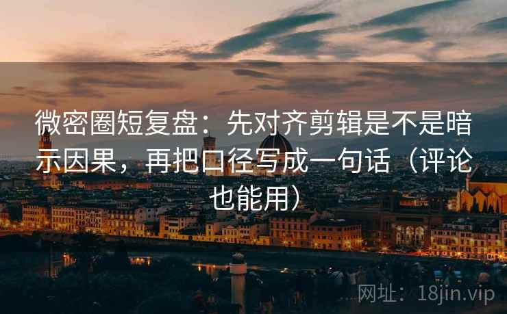 微密圈短复盘：先对齐剪辑是不是暗示因果，再把口径写成一句话（评论也能用）