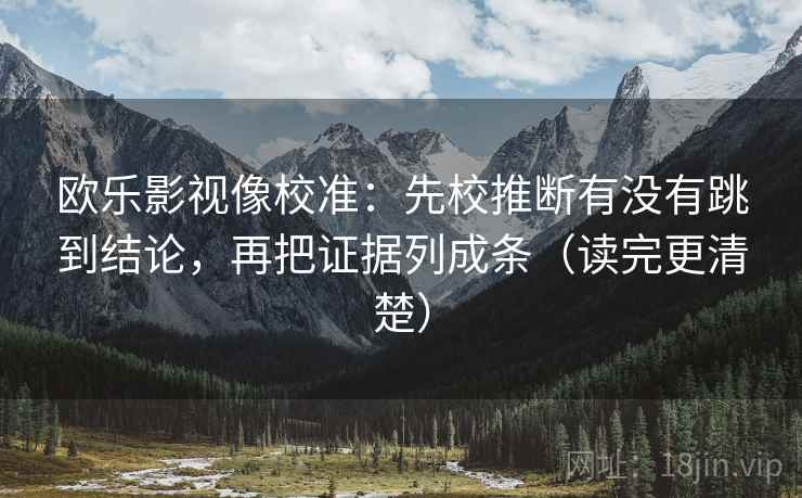 欧乐影视像校准:先校推断有没有跳到结论,再把证据列成条(读完更清楚) 欧乐影视像校准:先校推断有没有跳到结论,再把证据列成条(读完更清楚)