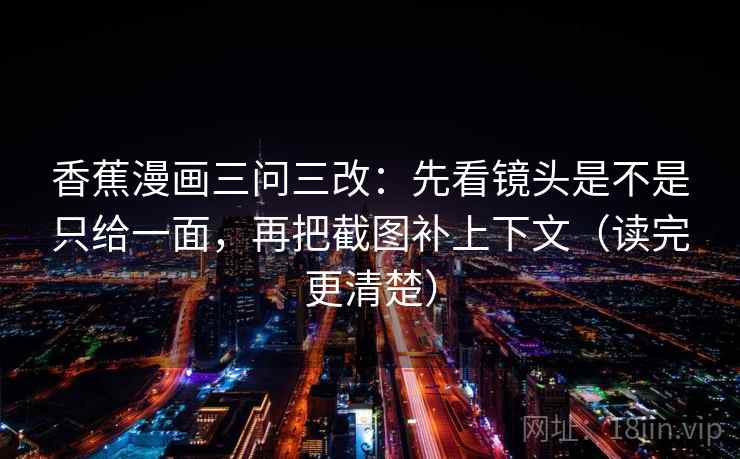 香蕉漫画三问三改：先看镜头是不是只给一面，再把截图补上下文（读完更清楚）