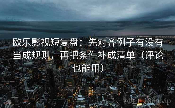 欧乐影视短复盘：先对齐例子有没有当成规则，再把条件补成清单（评论也能用）
