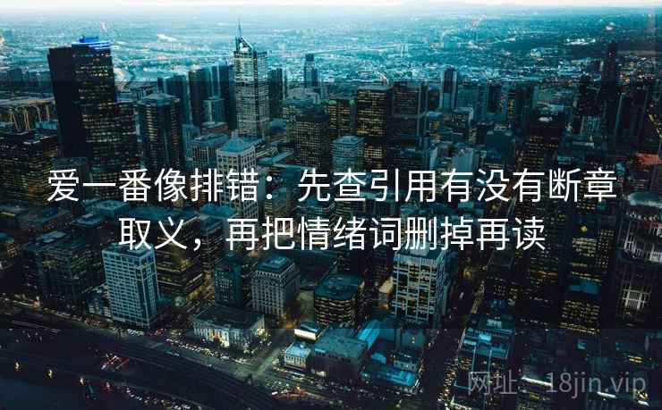 爱一番像排错:先查引用有没有断章取义,再把情绪词删掉再读 爱一番像排错:先查引用有没有断章取义,再把情绪词删掉再读