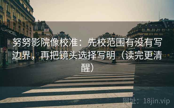 努努影院像校准:先校范围有没有写边界,再把镜头选择写明(读完更清醒) 努努影院像校准:先校范围有没有写边界,再把镜头选择写明(读完更清醒)