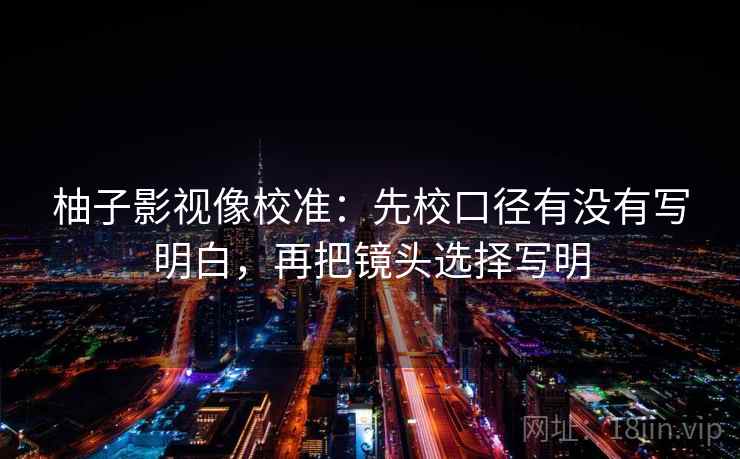 柚子影视像校准：先校口径有没有写明白，再把镜头选择写明