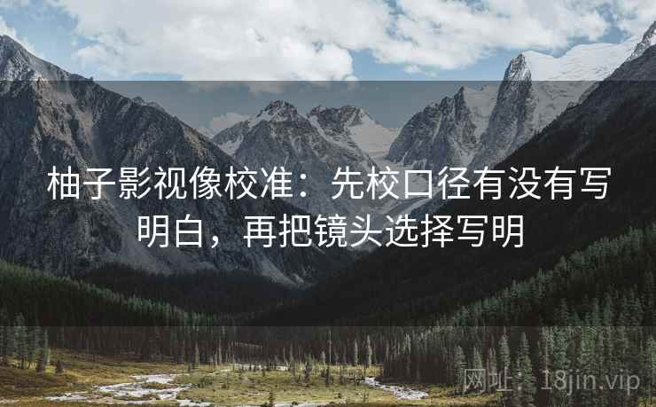 柚子影视像校准:先校口径有没有写明白,再把镜头选择写明 柚子影视像校准:先校口径有没有写明白,再把镜头选择写明