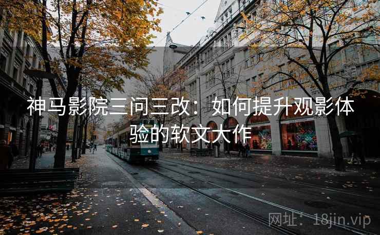神马影院三问三改:如何提升观影体验的软文大作 神马影院三问三改:如何提升观影体验的软文大作