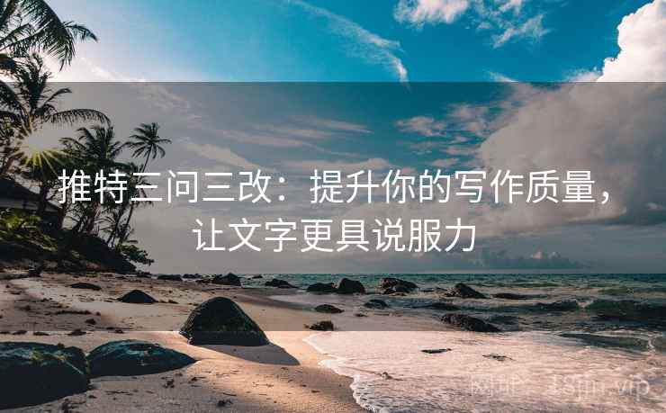 推特三问三改:提升你的写作质量,让文字更具说服力 推特三问三改:提升你的写作质量,让文字更具说服力