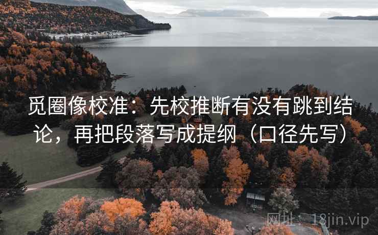 觅圈像校准:先校推断有没有跳到结论,再把段落写成提纲(口径先写) 觅圈像校准:先校推断有没有跳到结论,再把段落写成提纲(口径先写)