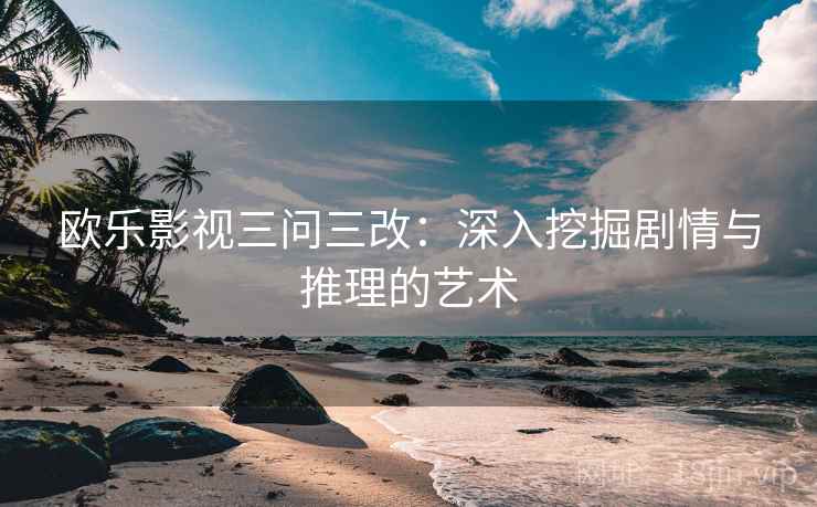 欧乐影视三问三改:深入挖掘剧情与推理的艺术 欧乐影视三问三改:深入挖掘剧情与推理的艺术
