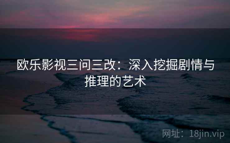欧乐影视三问三改：深入挖掘剧情与推理的艺术