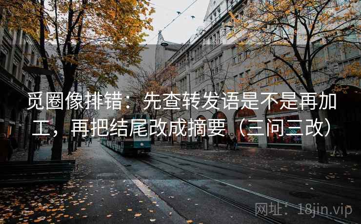 觅圈像排错：先查转发语是不是再加工，再把结尾改成摘要（三问三改）