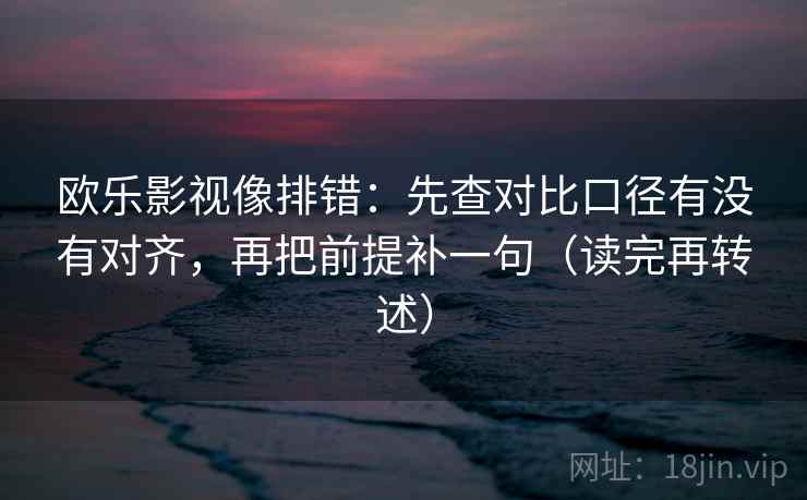 欧乐影视像排错：先查对比口径有没有对齐，再把前提补一句（读完再转述）
