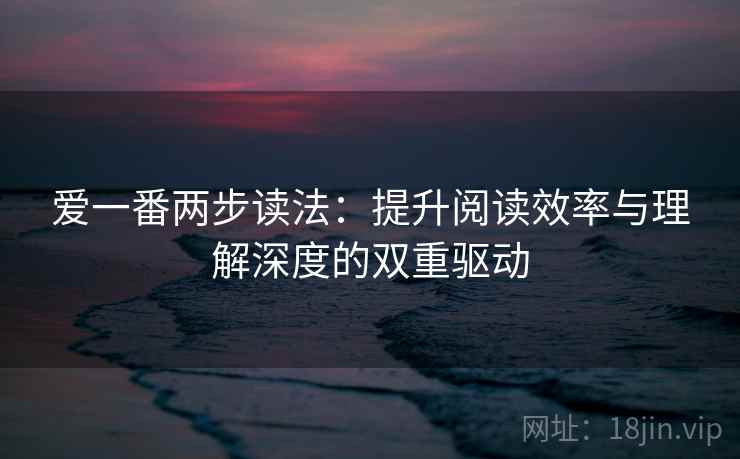 爱一番两步读法:提升阅读效率与理解深度的双重驱动 爱一番两步读法:提升阅读效率与理解深度的双重驱动
