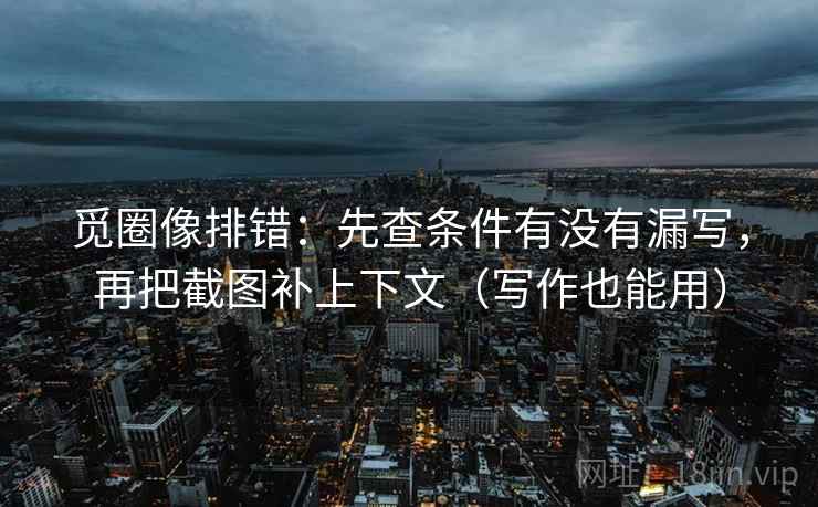 觅圈像排错：先查条件有没有漏写，再把截图补上下文（写作也能用）