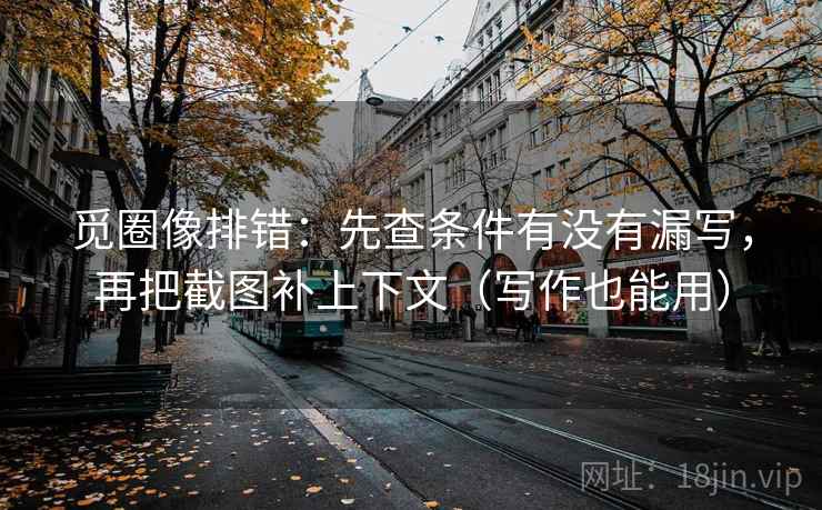 觅圈像排错:先查条件有没有漏写,再把截图补上下文(写作也能用) 觅圈像排错:先查条件有没有漏写,再把截图补上下文(写作也能用)