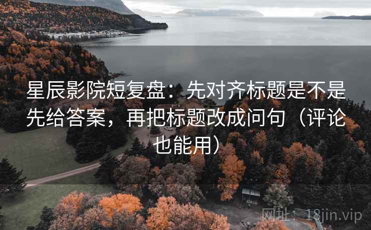 星辰影院短复盘：先对齐标题是不是先给答案，再把标题改成问句（评论也能用）
