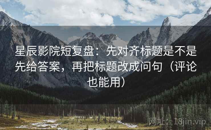 星辰影院短复盘:先对齐标题是不是先给答案,再把标题改成问句(评论也能用) 星辰影院短复盘:先对齐标题是不是先给答案,再把标题改成问句(评论也能用)