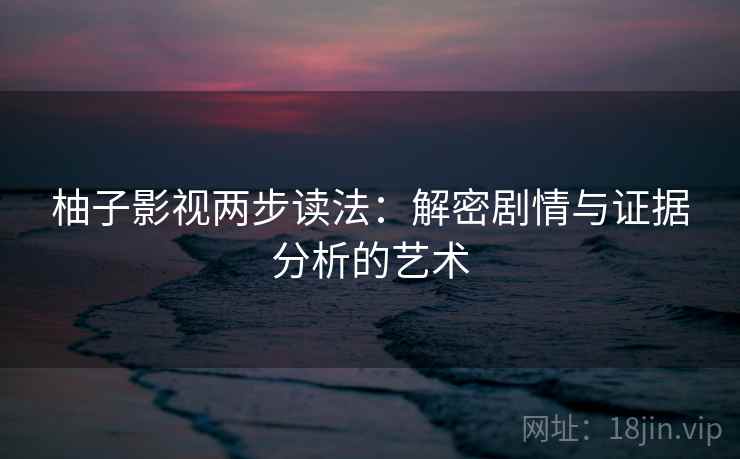 柚子影视两步读法:解密剧情与证据分析的艺术 柚子影视两步读法:解密剧情与证据分析的艺术