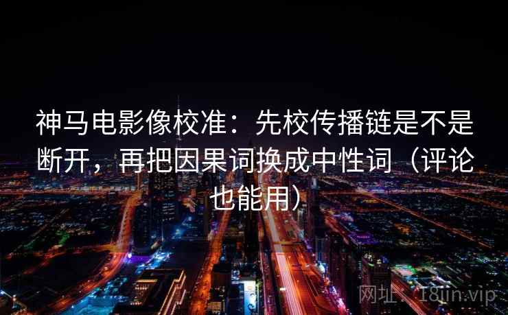 神马电影像校准：先校传播链是不是断开，再把因果词换成中性词（评论也能用）