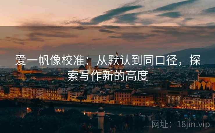 爱一帆像校准：从默认到同口径，探索写作新的高度