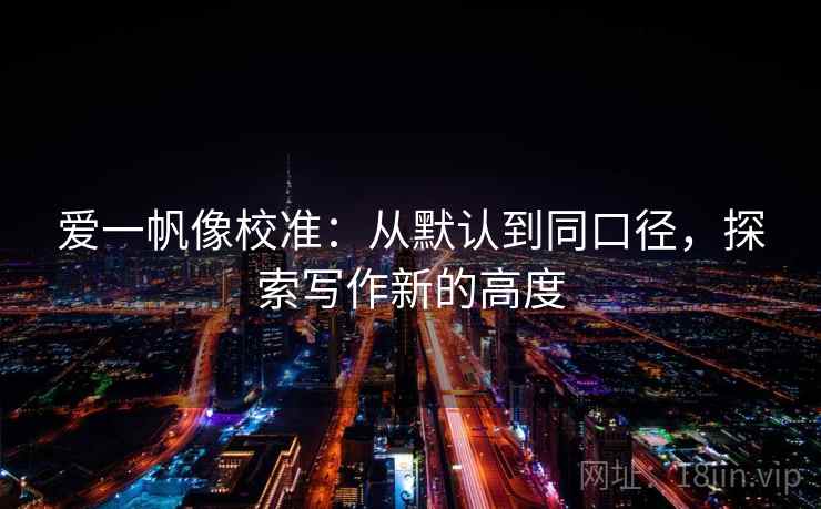 爱一帆像校准：从默认到同口径，探索写作新的高度