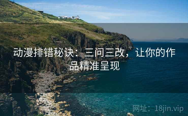 动漫排错秘诀:三问三改,让你的作品精准呈现 动漫排错秘诀:三问三改,让你的作品精准呈现