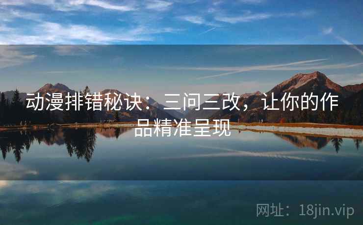 动漫排错秘诀:三问三改,让你的作品精准呈现 动漫排错秘诀:三问三改,让你的作品精准呈现
