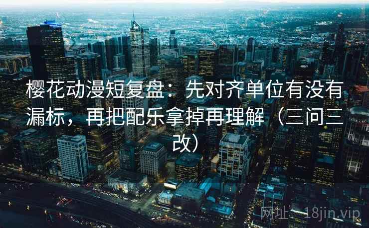 樱花动漫短复盘:先对齐单位有没有漏标,再把配乐拿掉再理解(三问三改) 樱花动漫短复盘:先对齐单位有没有漏标,再把配乐拿掉再理解(三问三改)