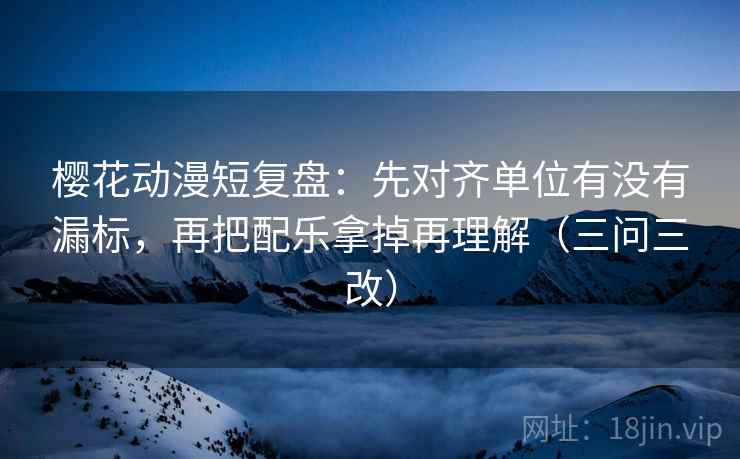 樱花动漫短复盘:先对齐单位有没有漏标,再把配乐拿掉再理解(三问三改)