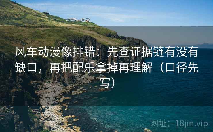 风车动漫像排错：先查证据链有没有缺口，再把配乐拿掉再理解（口径先写）