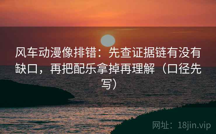 风车动漫像排错:先查证据链有没有缺口,再把配乐拿掉再理解(口径先写) 风车动漫像排错:先查证据链有没有缺口,再把配乐拿掉再理解(口径先写)