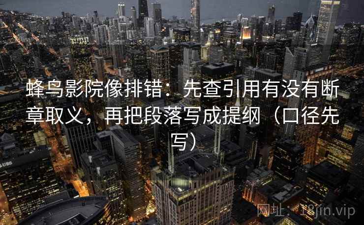蜂鸟影院像排错：先查引用有没有断章取义，再把段落写成提纲（口径先写）