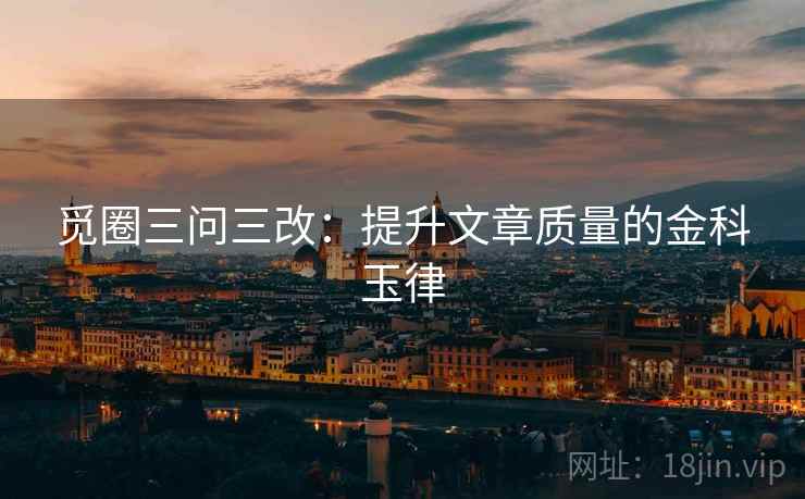 觅圈三问三改:提升文章质量的金科玉律 觅圈三问三改:提升文章质量的金科玉律