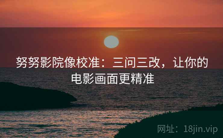 努努影院像校准:三问三改,让你的电影画面更精准