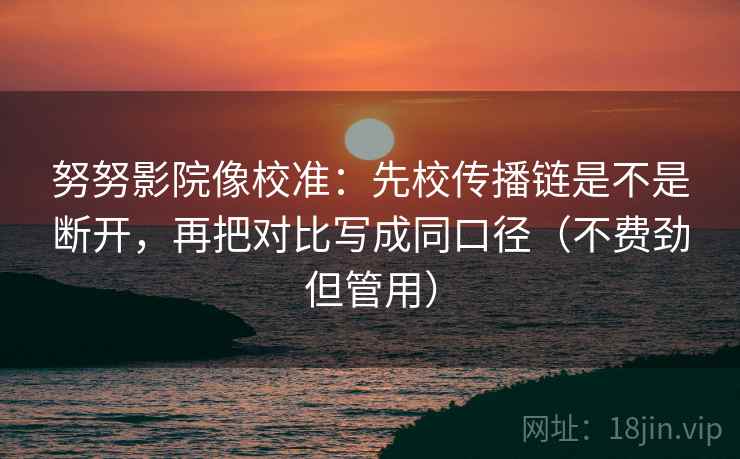 努努影院像校准：先校传播链是不是断开，再把对比写成同口径（不费劲但管用）