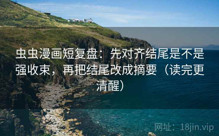 虫虫漫画短复盘：先对齐结尾是不是强收束，再把结尾改成摘要（读完更清醒）