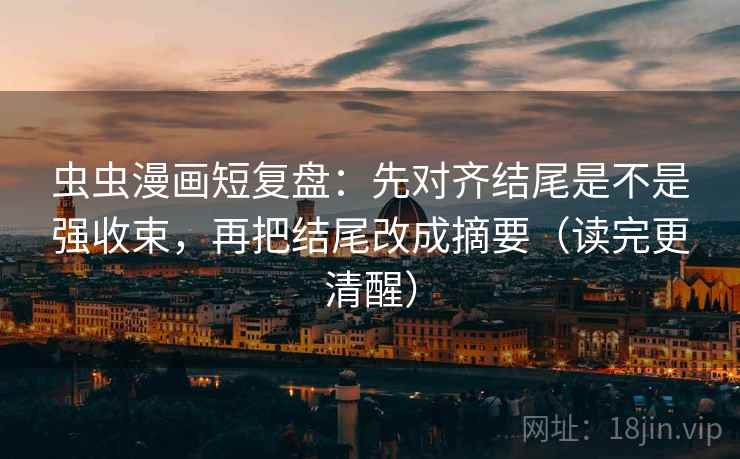 虫虫漫画短复盘：先对齐结尾是不是强收束，再把结尾改成摘要（读完更清醒）