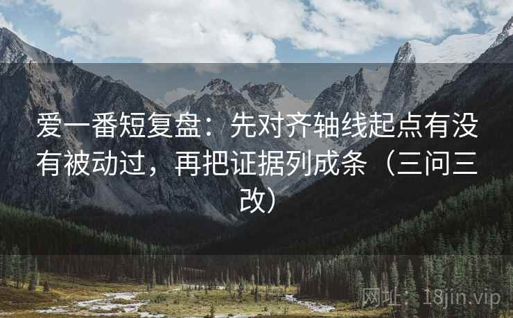 爱一番短复盘:先对齐轴线起点有没有被动过,再把证据列成条(三问三改)